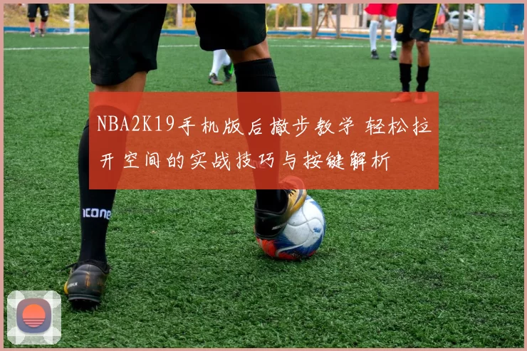 NBA2K19手机版后撤步教学 轻松拉开空间的实战技巧与按键解析