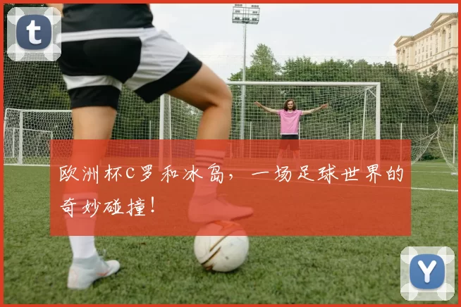 欧洲杯c罗和冰岛,一场足球世界的奇妙碰撞!