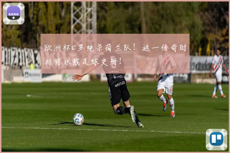 欧洲杯c罗绝杀荷兰队！这一传奇时刻将永载足球史册！