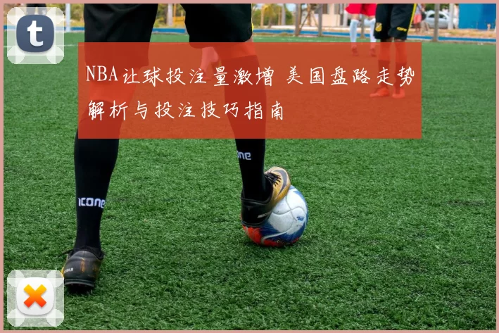 NBA让球投注量激增 美国盘路走势解析与投注技巧指南
