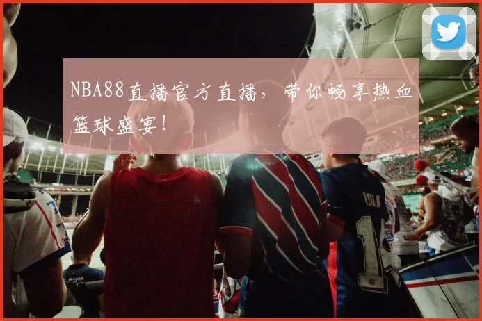 NBA88直播官方直播,带你畅享热血篮球盛宴!