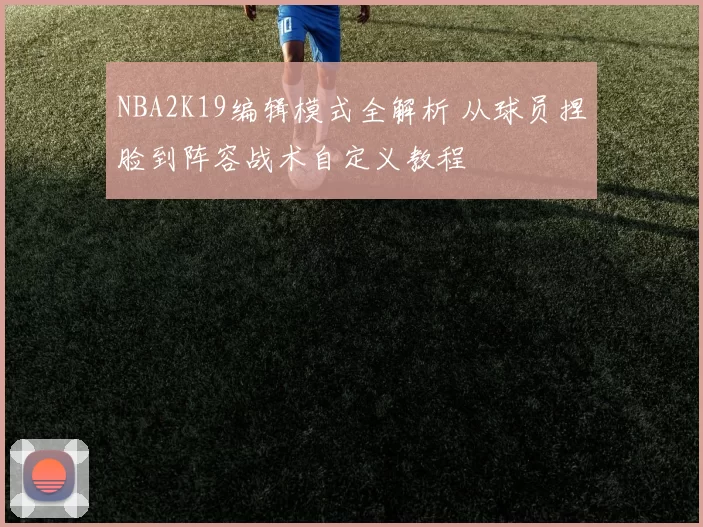 NBA2K19编辑模式全解析 从球员捏脸到阵容战术自定义教程