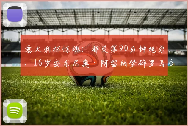 意大利杯惊魂：都灵第90分钟绝杀，16岁安东尼奥·阿雷纳梦碎罗马首秀