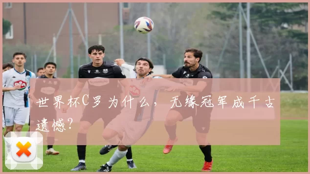 世界杯C罗为什么，无缘冠军成千古遗憾？