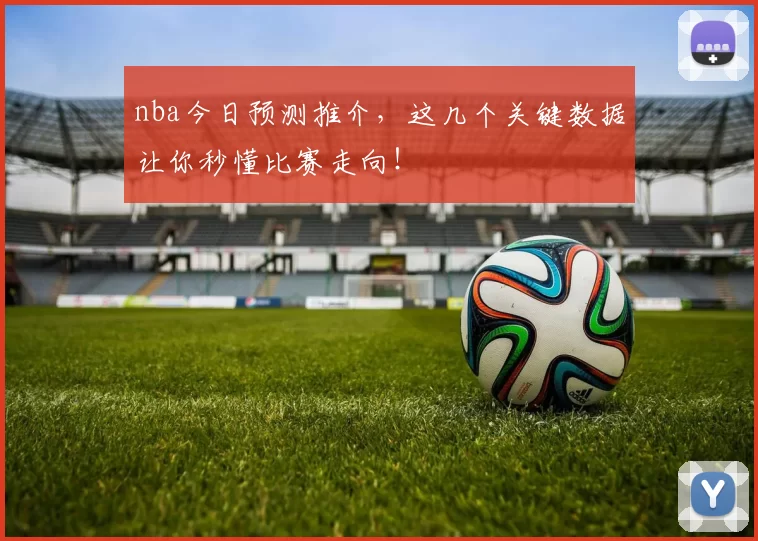 nba今日预测推介，这几个关键数据让你秒懂比赛走向！