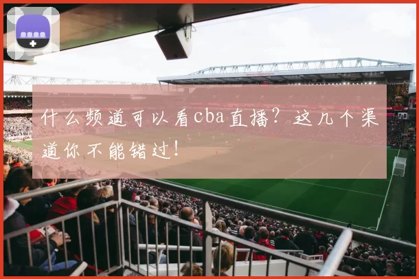 什么频道可以看cba直播？这几个渠道你不能错过！