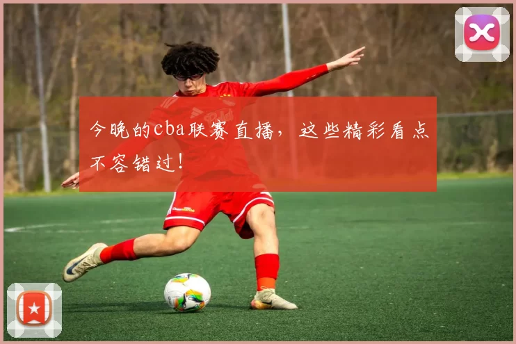今晚的cba联赛直播,这些精彩看点不容错过!
