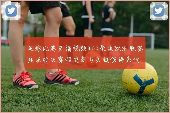 足球比赛直播视频app聚焦欧洲联赛焦点对决赛程更新与关键伤停影响分析