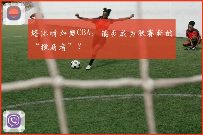 塔比特加盟CBA，能否成为联赛新的“搅局者”？