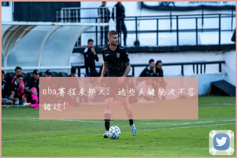 nba赛程表热火：这些关键场次不容错过！