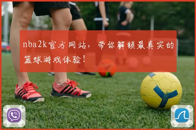 nba2k官方网站，带你解锁最真实的篮球游戏体验！