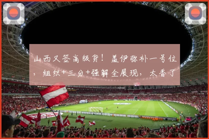 山西又签高级货！盖伊弥补一号位，组织+三分+强解全展现，太香了