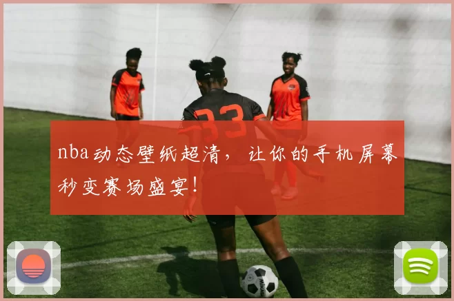 nba动态壁纸超清，让你的手机屏幕秒变赛场盛宴！